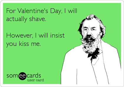 For Valentine's Day, I will
actually shave.

However, I will insist
you kiss me.