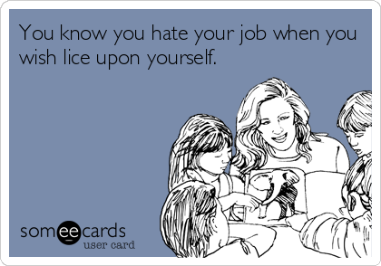 You know you hate your job when you
wish lice upon yourself.