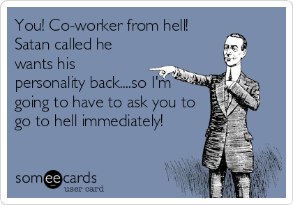 You! Co-worker from hell!
Satan called he
wants his
personality back....so I'm
going to have to ask you to
go to hell immediately!