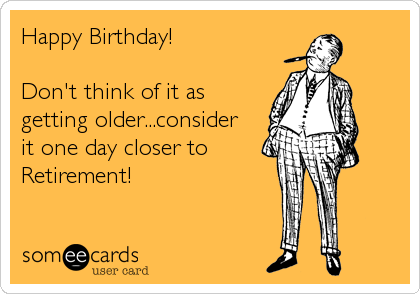 Happy Birthday!

Don't think of it as
getting older...consider 
it one day closer to
Retirement!
