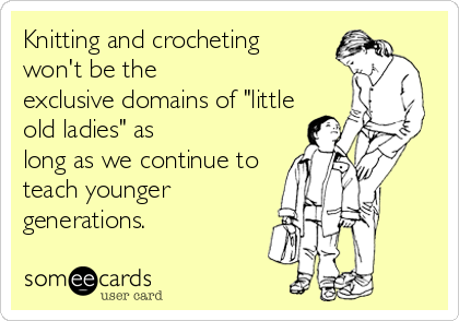 Knitting and crocheting 
won't be the
exclusive domains of "little
old ladies" as
long as we continue to
teach younger
generations.