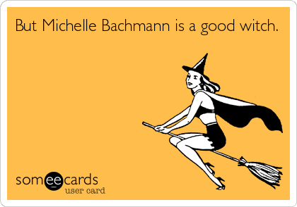 But Michelle Bachmann is a good witch.