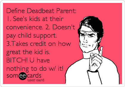 Define Deadbeat Parent:
1. See's kids at their 
convenience. 2. Doesn't
pay child support.
3.Takes credit on how
great the kid is.
BITCH! U have
nothing to do w/ it!