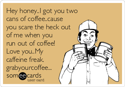 Hey honey..I got you two
cans of coffee..cause
you scare the heck out
of me when you
run out of coffee!
Love you..My
caffeine freak.
grabyourcoffee...
