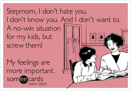 Stepmom, I don't hate you.
I don't know you. And I don't want to.
A no-win situation 
for my kids, but 
screw them! 

My feelings