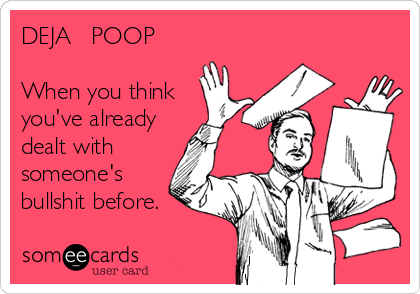 DEJA   POOP

When you think
you've already
dealt with
someone's
bullshit before.