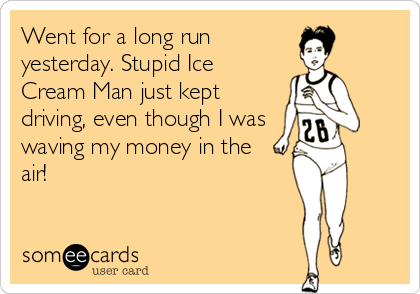 Went for a long run
yesterday. Stupid Ice
Cream Man just kept
driving, even though I was
waving my money in the
air!