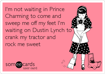 I'm not waiting in Prince
Charming to come and
sweep me off my feet I'm
waiting on Dustin Lynch to
crank my tractor and
rock me sweet