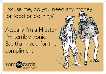 Excuse me, do you need any money
for food or clothing?

Actually I'm a Hipster.
I'm terribly ironic. 
But thank you for the
compliment.