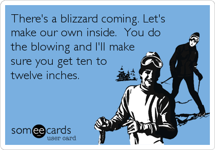 There's a blizzard coming. Let's
make our own inside.  You do
the blowing and I'll make
sure you get ten to
twelve inches.