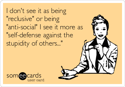 I don't see it as being
"reclusive" or being
"anti-social" I see it more as
"self-defense against the
stupidity of others..."