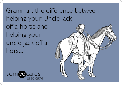 Grammar: the difference between
helping your Uncle Jack
off a horse and
helping your
uncle jack off a
horse.