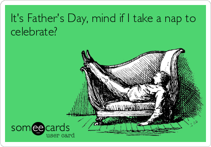It's Father's Day, mind if I take a nap to
celebrate?