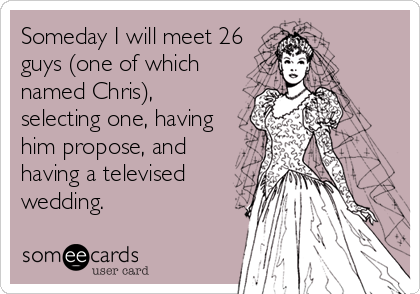 Someday I will meet 26
guys (one of which
named Chris),
selecting one, having
him propose, and
having a televised
wedding.