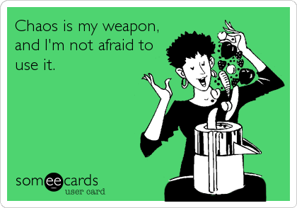 Chaos is my weapon,
and I'm not afraid to
use it.