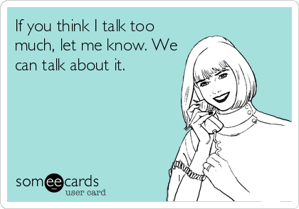 If you think I talk too
much, let me know. We
can talk about it.