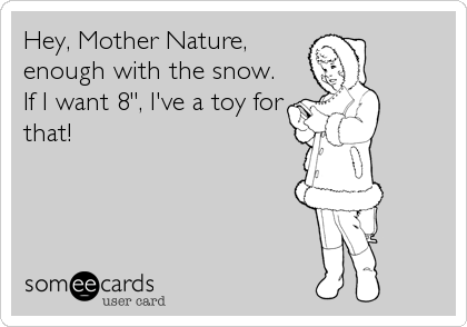 Hey, Mother Nature,
enough with the snow. 
If I want 8", I've a toy for
that!