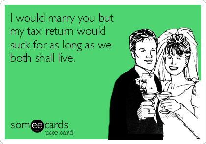 I would marry you but
my tax return would
suck for as long as we
both shall live.