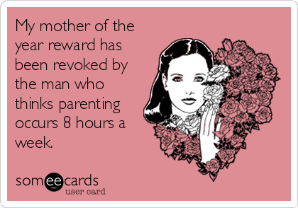 My mother of the
year reward has
been revoked by
the man who
thinks parenting
occurs 8 hours a
week.