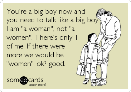 You're a big boy now and
you need to talk like a big boy.
I am "a woman", not "a
women". There's only 1
of me. If there were
more 