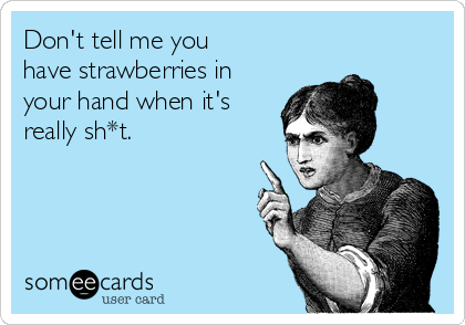 Don't tell me you
have strawberries in
your hand when it's
really sh*t.