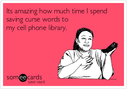 Its amazing how much time I spend
saving curse words to
my cell phone library.