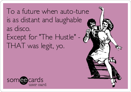 To a future when auto-tune 
is as distant and laughable 
as disco. 
Except for "The Hustle" -
THAT was legit, yo.