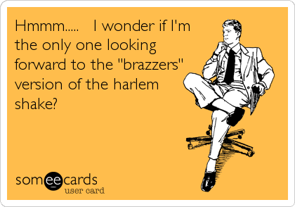 Hmmm.....   I wonder if I'm
the only one looking
forward to the "brazzers"
version of the harlem
shake?