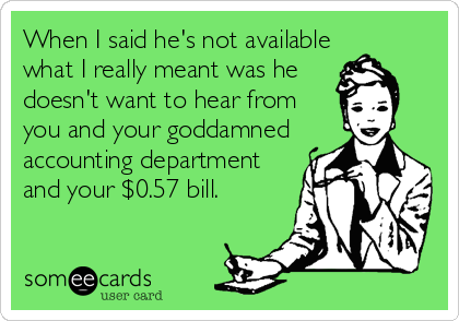 When I said he's not available
what I really meant was he
doesn't want to hear from
you and your goddamned
accounting department
and your $0.57 bill.