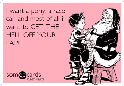 i want a pony, a race
car, and most of all i
want to GET THE
HELL OFF YOUR
LAP!!!