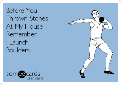 Before You 
Thrown Stones
At My House
Remember 
I Launch 
Boulders.