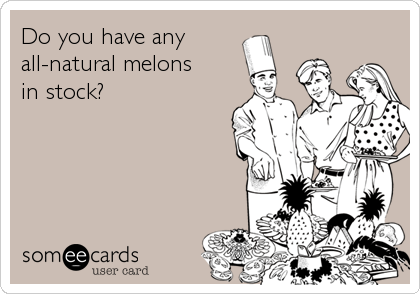 Do you have any 
all-natural melons
in stock?