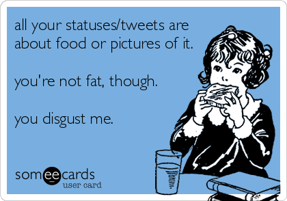 all your statuses/tweets are
about food or pictures of it.

you're not fat, though.

you disgust me.