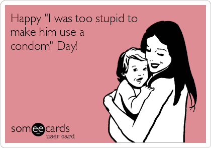 Happy "I was too stupid to
make him use a
condom" Day!
