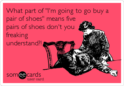 What part of "I'm going to go buy a
pair of shoes" means five
pairs of shoes don't you 
freaking
understand?!