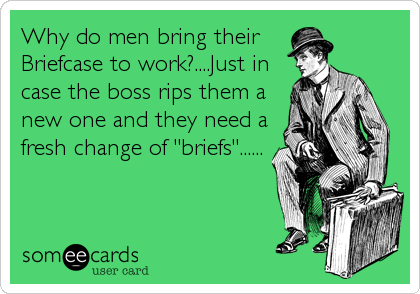 Why do men bring their
Briefcase to work?....Just in
case the boss rips them a
new one and they need a
fresh change of "briefs"......