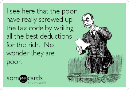 I see here that the poor
have really screwed up
the tax code by writing
all the best deductions
for the rich.  No
wonder they are
poor.