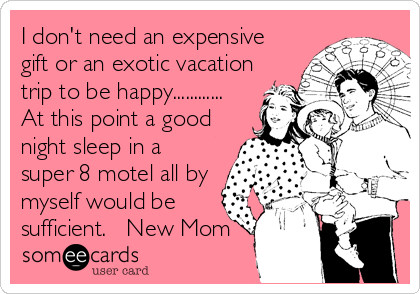 I don't need an expensive
gift or an exotic vacation
trip to be happy............
At this point a good
night sleep in a
super 8 motel all by
myself would be
sufficient. ? New Mom