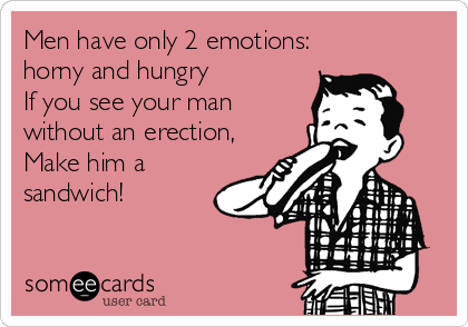 Men have only 2 emotions:
horny and hungry
If you see your man
without an erection,
Make him a
sandwich!