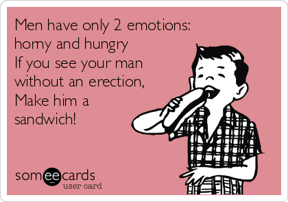 Men have only 2 emotions:
horny and hungry
If you see your man
without an erection,
Make him a
sandwich!