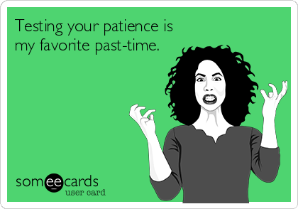 Test your patience, and… well mostly your patience