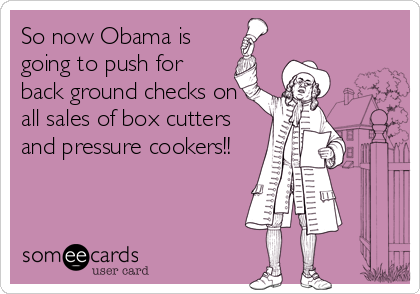 So now Obama is
going to push for
back ground checks on
all sales of box cutters
and pressure cookers!!