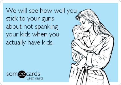 We will see how well you
stick to your guns
about not spanking
your kids when you
actually have kids.