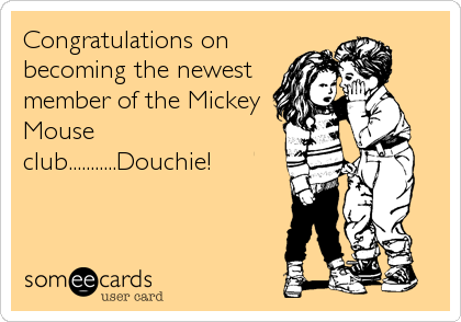 Congratulations on
becoming the newest
member of the Mickey
Mouse
club...........Douchie!