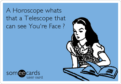 A Horoscope whats
that a Telescope that
can see You're Face ?
