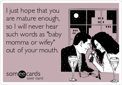 I just hope that you
are mature enough,
so I will never hear
such words as "baby
momma or wifey"
out of your mouth.