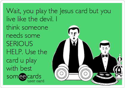 Wait, you play the Jesus card but you
live like the devil. I
think someone
needs some
SERIOUS
HELP. Use the
card u play
with b