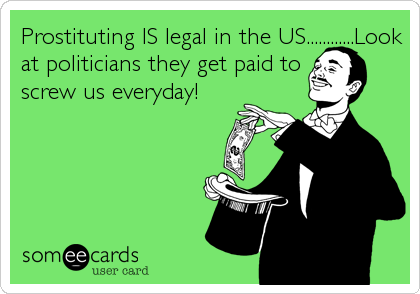 Prostituting IS legal in the US............Look
at politicians they get paid to
screw us everyday!