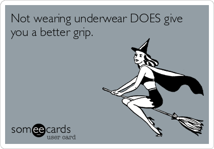 Not wearing underwear DOES give
you a better grip.
