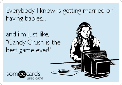Everybody I know is getting married or
having babies...

and i'm just like,
"Candy Crush is the
best game ever!"